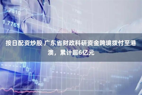 按日配资炒股 广东省财政科研资金跨境拨付至港澳，累计超6亿元