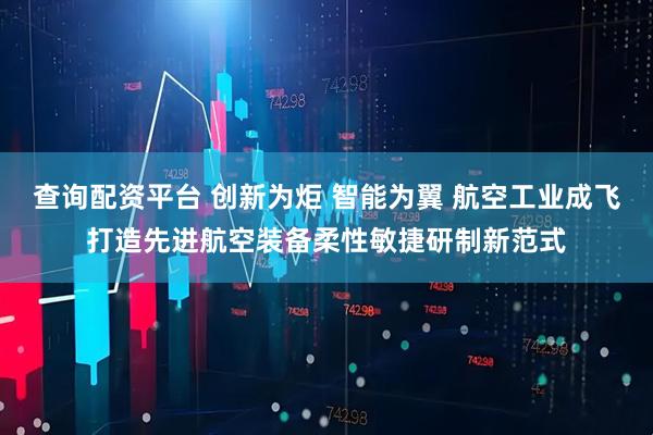 查询配资平台 创新为炬 智能为翼 航空工业成飞打造先进航空装备柔性敏捷研制新范式