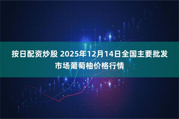 按日配资炒股 2025年12月14日全国主要批发市场葡萄柚价格行情