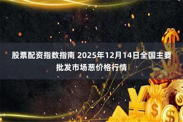 股票配资指数指南 2025年12月14日全国主要批发市场葱价格行情