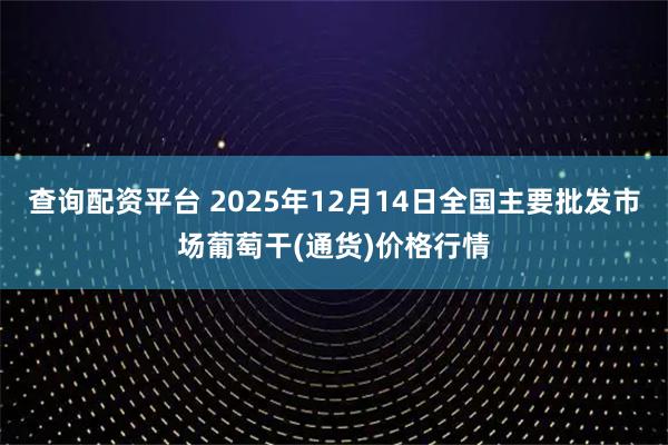 查询配资平台 2025年12月14日全国主要批发市场葡萄干(通货)价格行情