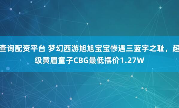 查询配资平台 梦幻西游旭旭宝宝惨遇三蓝字之耻，超级黄眉童子CBG最低摆价1.27W