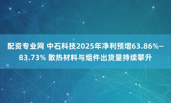 配资专业网 中石科技2025年净利预增63.86%—83.73% 散热材料与组件出货量持续攀升
