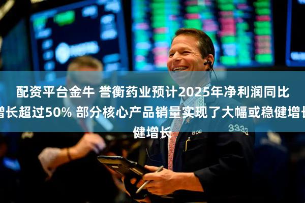配资平台金牛 誉衡药业预计2025年净利润同比增长超过50% 部分核心产品销量实现了大幅或稳健增长