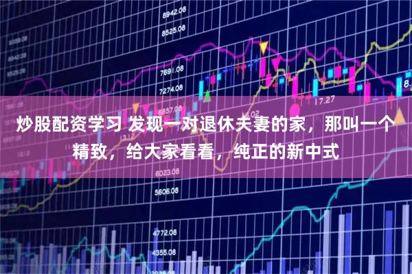 炒股配资学习 发现一对退休夫妻的家，那叫一个精致，给大家看看，纯正的新中式