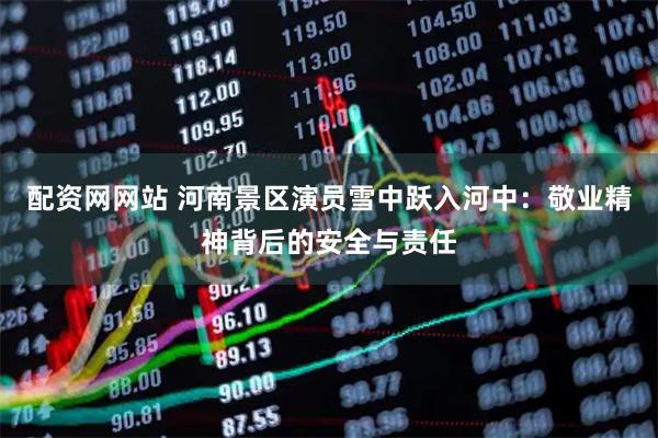 配资网网站 河南景区演员雪中跃入河中：敬业精神背后的安全与责任