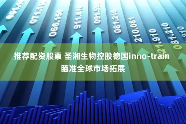 推荐配资股票 圣湘生物控股德国inno-train 瞄准全球市场拓展