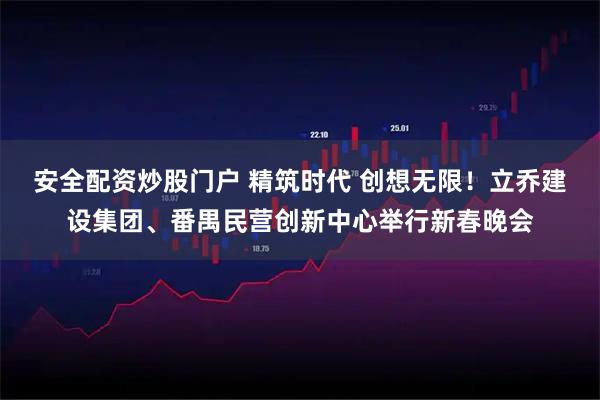 安全配资炒股门户 精筑时代 创想无限！立乔建设集团、番禺民营创新中心举行新春晚会
