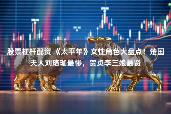 股票杠杆配资 《太平年》女性角色大盘点！楚国夫人刘珞珈最惨，贺贞李三娘最贤