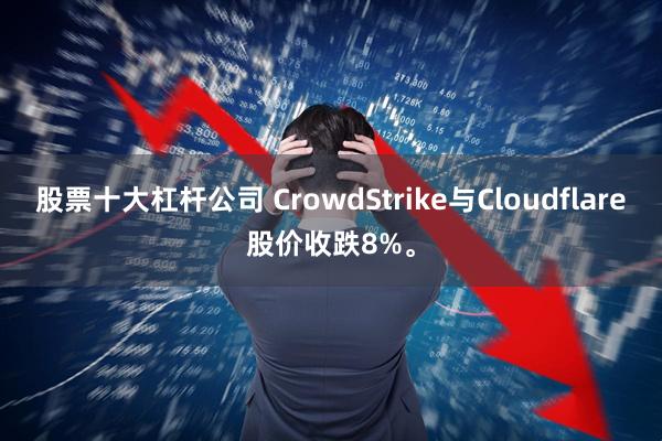 股票十大杠杆公司 CrowdStrike与Cloudflare股价收跌8%。