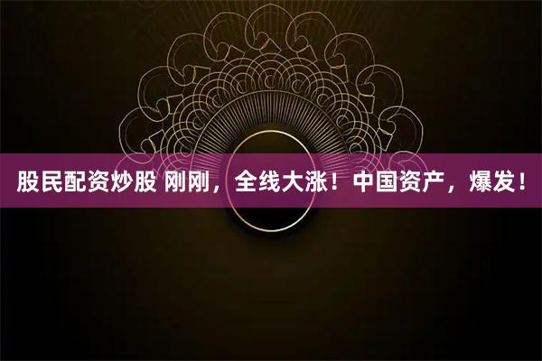 股民配资炒股 刚刚，全线大涨！中国资产，爆发！