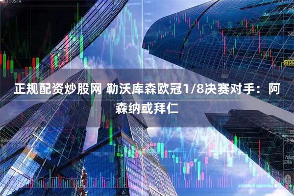 正规配资炒股网 勒沃库森欧冠1/8决赛对手：阿森纳或拜仁
