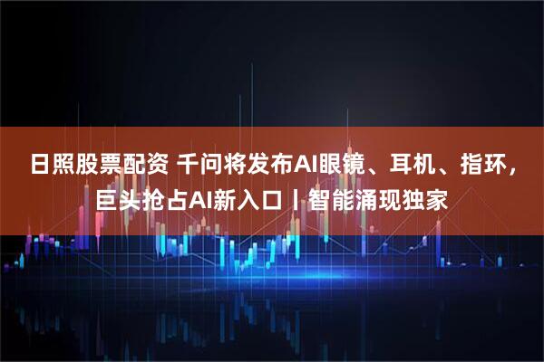日照股票配资 千问将发布AI眼镜、耳机、指环，巨头抢占AI新入口丨智能涌现独家