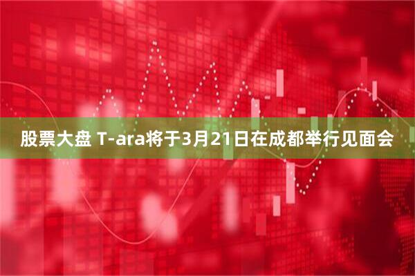 股票大盘 T-ara将于3月21日在成都举行见面会