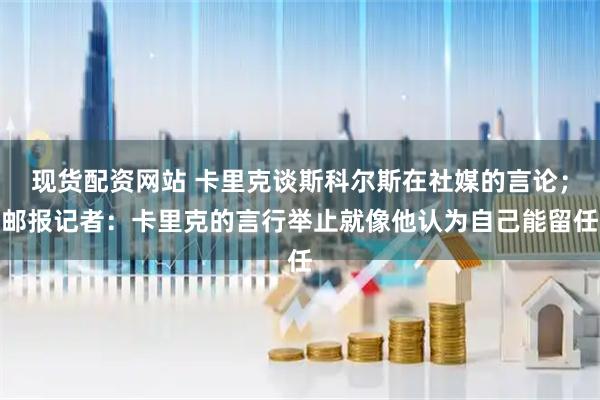 现货配资网站 卡里克谈斯科尔斯在社媒的言论；邮报记者：卡里克的言行举止就像他认为自己能留任