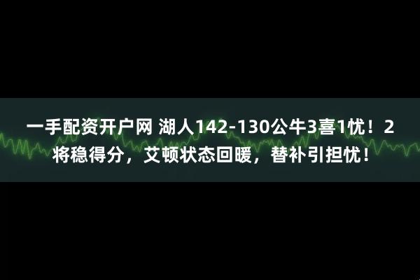 一手配资开户网 湖人142-130公牛3喜1忧！2将稳得分，艾顿状态回暖，替补引担忧！