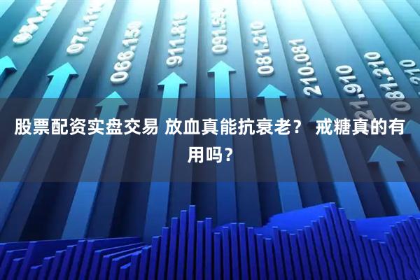 股票配资实盘交易 放血真能抗衰老？ 戒糖真的有用吗？