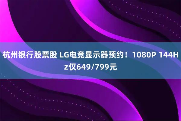杭州银行股票股 LG电竞显示器预约！1080P 144Hz仅649/799元