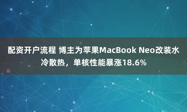 配资开户流程 博主为苹果MacBook Neo改装水冷散热，单核性能暴涨18.6%